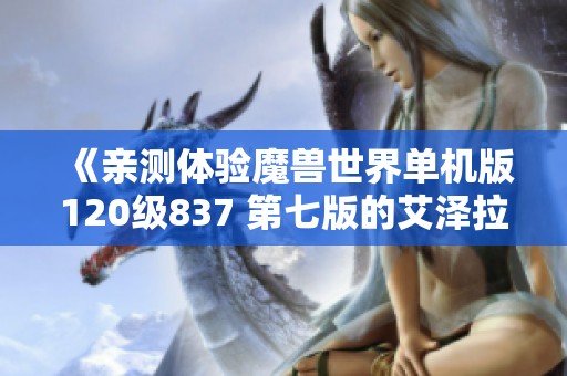 《亲测体验魔兽世界单机版120级837 第七版的艾泽拉斯争霸之旅》