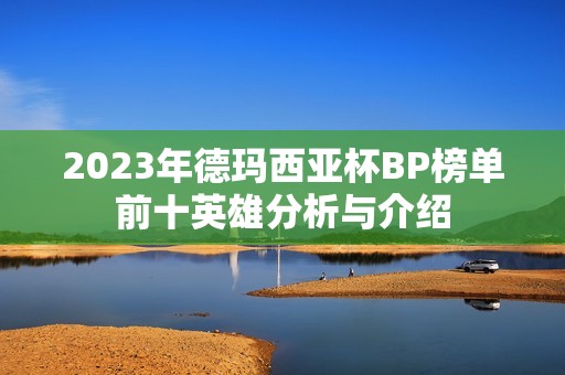 2023年德玛西亚杯BP榜单前十英雄分析与介绍