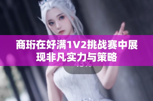 商珩在好满1V2挑战赛中展现非凡实力与策略