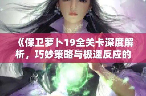 《保卫萝卜19全关卡深度解析，巧妙策略与极速反应的终极挑战》