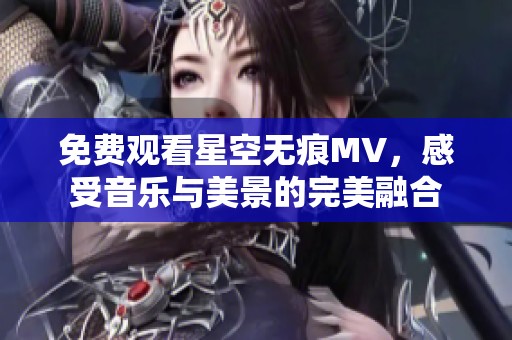 免费观看星空无痕MV，感受音乐与美景的完美融合