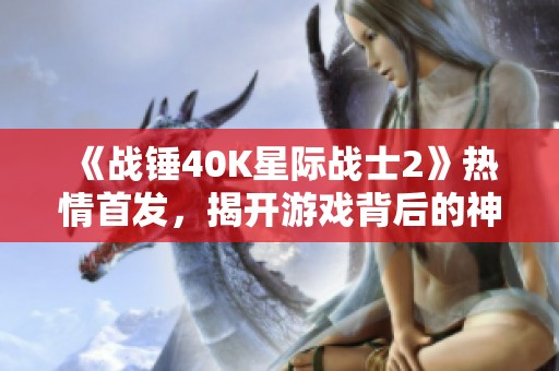 《战锤40K星际战士2》热情首发，揭开游戏背后的神秘面纱与玩家体验