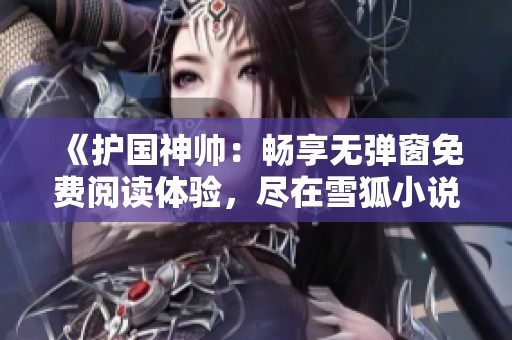 《护国神帅：畅享无弹窗免费阅读体验，尽在雪狐小说网》