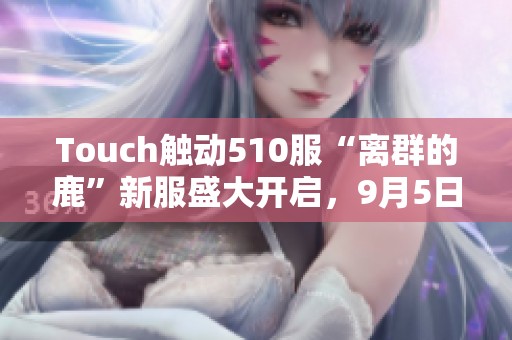 Touch触动510服“离群的鹿”新服盛大开启，9月5日11时不见不散