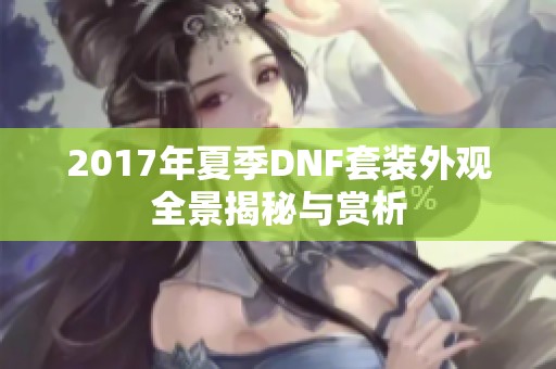 2017年夏季DNF套装外观全景揭秘与赏析