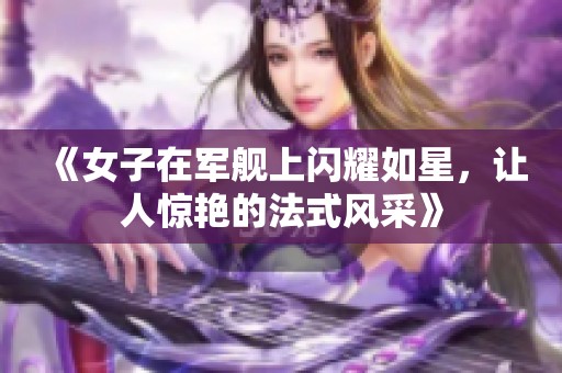 《女子在军舰上闪耀如星，让人惊艳的法式风采》