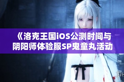 《洛克王国iOS公测时间与阴阳师体验服SP鬼童丸活动详情解析》