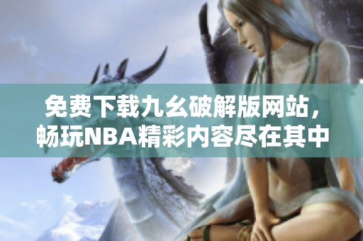 免费下载九幺破解版网站，畅玩NBA精彩内容尽在其中