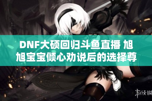 DNF大硕回归斗鱼直播 旭旭宝宝倾心劝说后的选择尊重