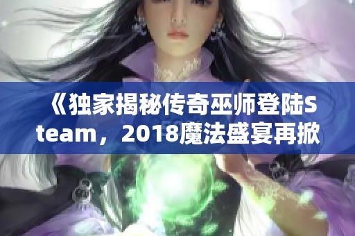 《独家揭秘传奇巫师登陆Steam，2018魔法盛宴再掀热潮》