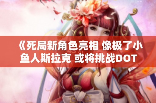 《死局新角色亮相 像极了小鱼人斯拉克 或将挑战DOTA》