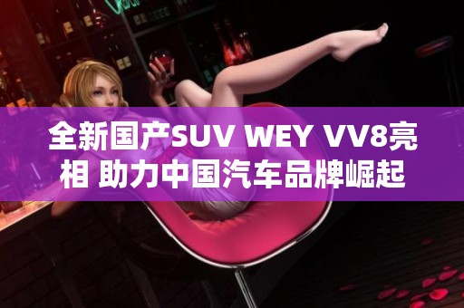 全新国产SUV WEY VV8亮相 助力中国汽车品牌崛起