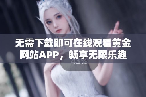 无需下载即可在线观看黄金网站APP，畅享无限乐趣