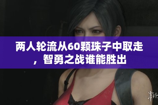 两人轮流从60颗珠子中取走，智勇之战谁能胜出