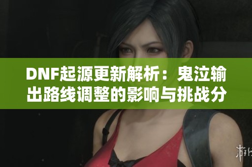 DNF起源更新解析：鬼泣输出路线调整的影响与挑战分析