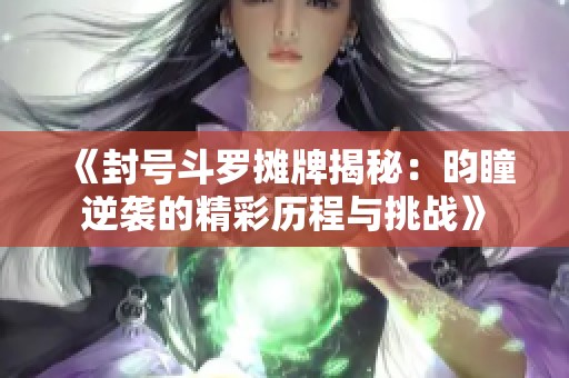 《封号斗罗摊牌揭秘：昀瞳逆袭的精彩历程与挑战》