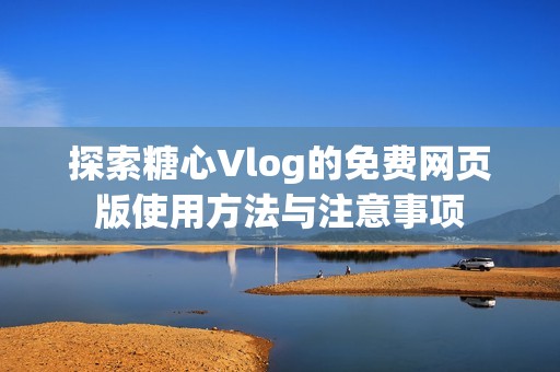 探索糖心Vlog的免费网页版使用方法与注意事项