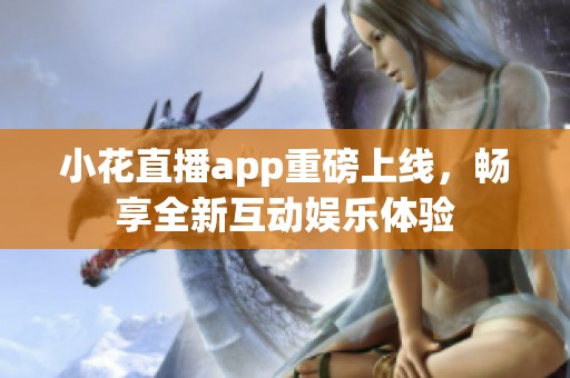 小花直播app重磅上线，畅享全新互动娱乐体验