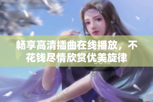 畅享高清插曲在线播放，不花钱尽情欣赏优美旋律