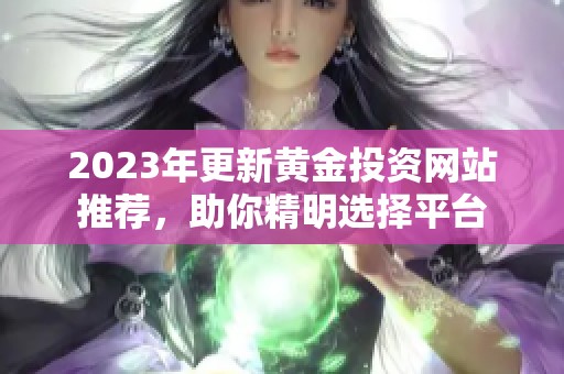 2023年更新黄金投资网站推荐，助你精明选择平台