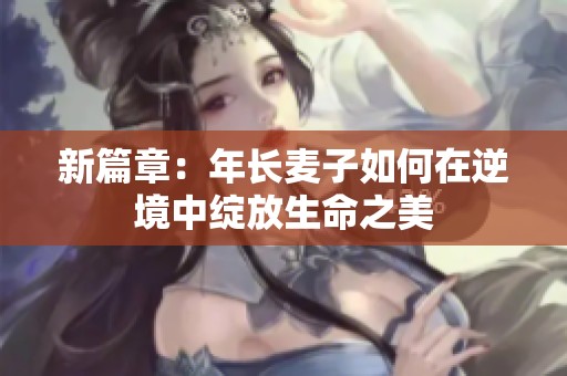 新篇章：年长麦子如何在逆境中绽放生命之美