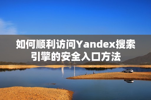 如何顺利访问Yandex搜索引擎的安全入口方法