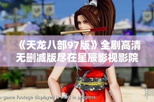 《天龙八部97版》全剧高清无删减版尽在星辰影视影院
