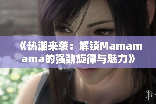 《热潮来袭：解锁Mamamama的强劲旋律与魅力》