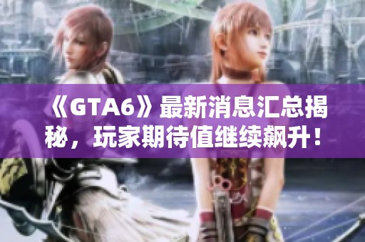 《GTA6》最新消息汇总揭秘，玩家期待值继续飙升！