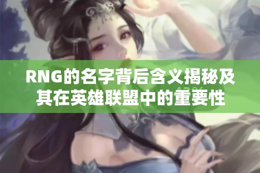 RNG的名字背后含义揭秘及其在英雄联盟中的重要性