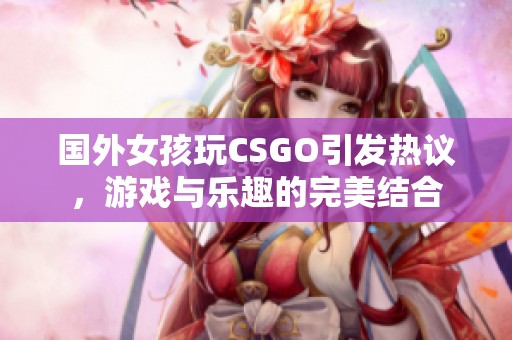 国外女孩玩CSGO引发热议，游戏与乐趣的完美结合