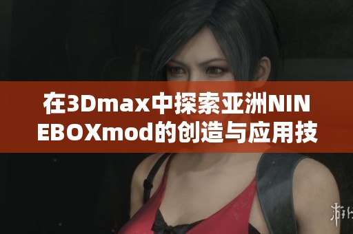 在3Dmax中探索亚洲NINEBOXmod的创造与应用技巧