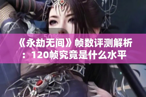 《永劫无间》帧数评测解析：120帧究竟是什么水平