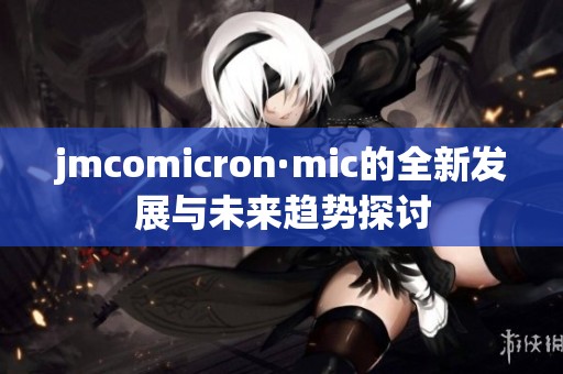 jmcomicron·mic的全新发展与未来趋势探讨