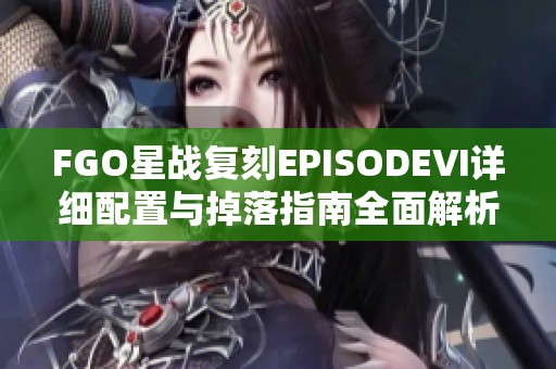 FGO星战复刻EPISODEⅥ详细配置与掉落指南全面解析