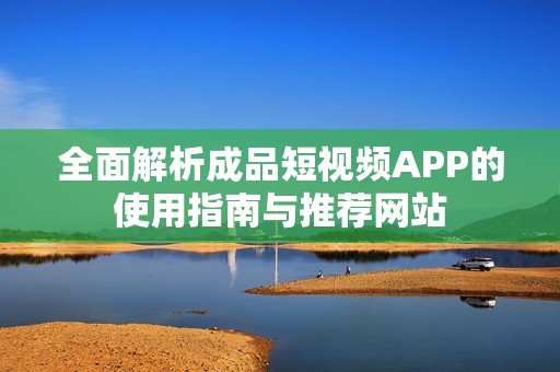 全面解析成品短视频APP的使用指南与推荐网站