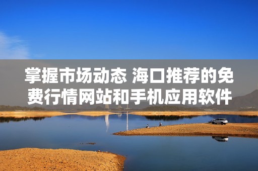 掌握市场动态 海口推荐的免费行情网站和手机应用软件