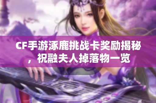 CF手游涿鹿挑战卡奖励揭秘，祝融夫人掉落物一览