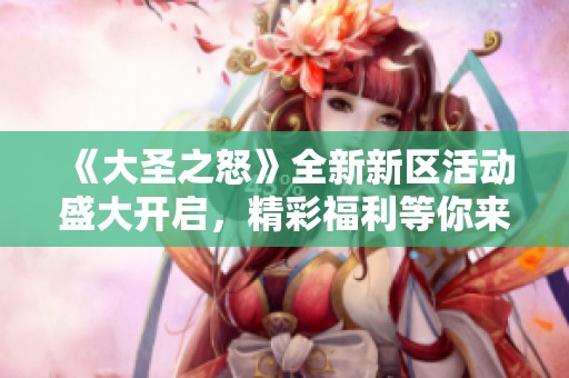 《大圣之怒》全新新区活动盛大开启，精彩福利等你来领！