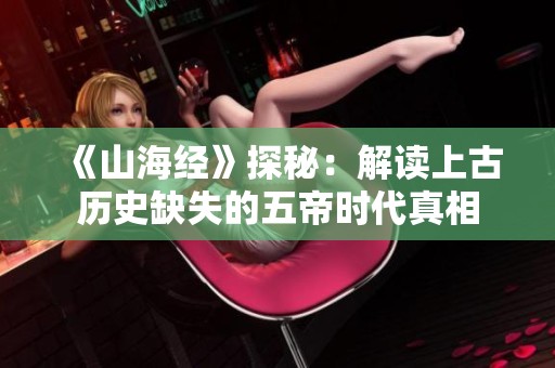 《山海经》探秘：解读上古历史缺失的五帝时代真相