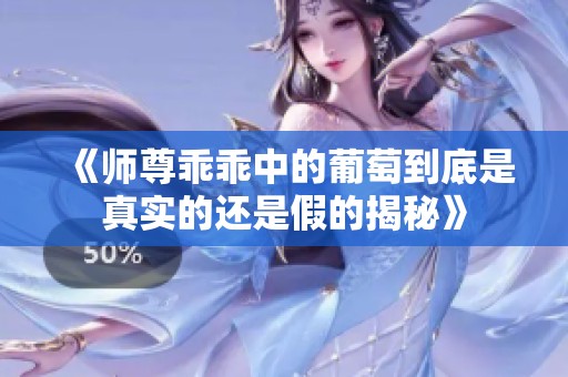 《师尊乖乖中的葡萄到底是真实的还是假的揭秘》