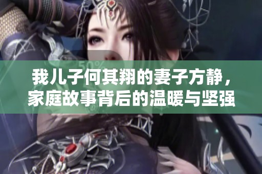 我儿子何其翔的妻子方静，家庭故事背后的温暖与坚强