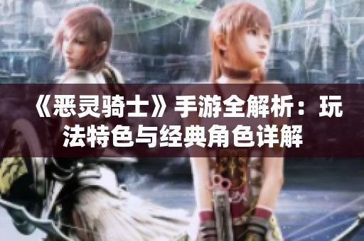 《恶灵骑士》手游全解析：玩法特色与经典角色详解