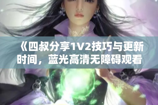 《四叔分享1V2技巧与更新时间，蓝光高清无障碍观看指南》