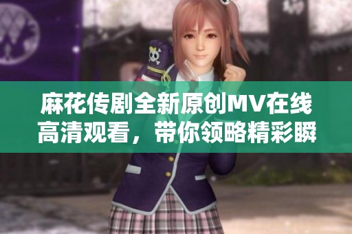 麻花传剧全新原创MV在线高清观看，带你领略精彩瞬间