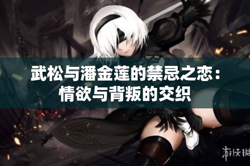 武松与潘金莲的禁忌之恋：情欲与背叛的交织