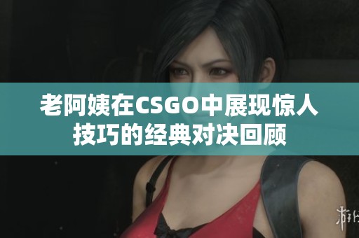 老阿姨在CSGO中展现惊人技巧的经典对决回顾