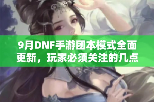 9月DNF手游团本模式全面更新，玩家必须关注的几点注意事项