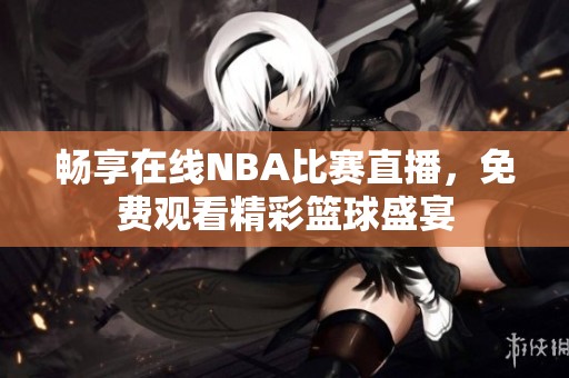 畅享在线NBA比赛直播，免费观看精彩篮球盛宴