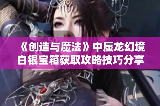 《创造与魔法》中蜃龙幻境白银宝箱获取攻略技巧分享